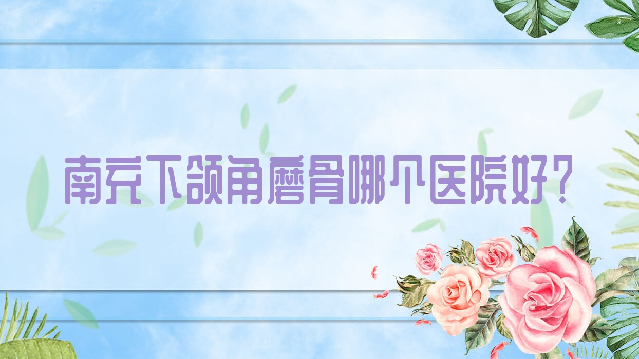 南充下頜角磨骨哪個醫(yī)院好？實力人氣相比:達芬奇|衛(wèi)生學校附屬醫(yī)院科|名劉綺澳等十家