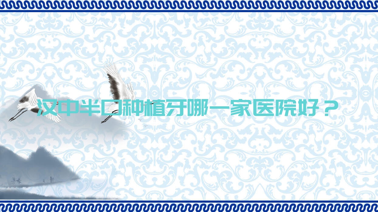 漢中半口種植牙哪一家醫(yī)院好？漢中多顆種植牙/全口種植牙可選這些