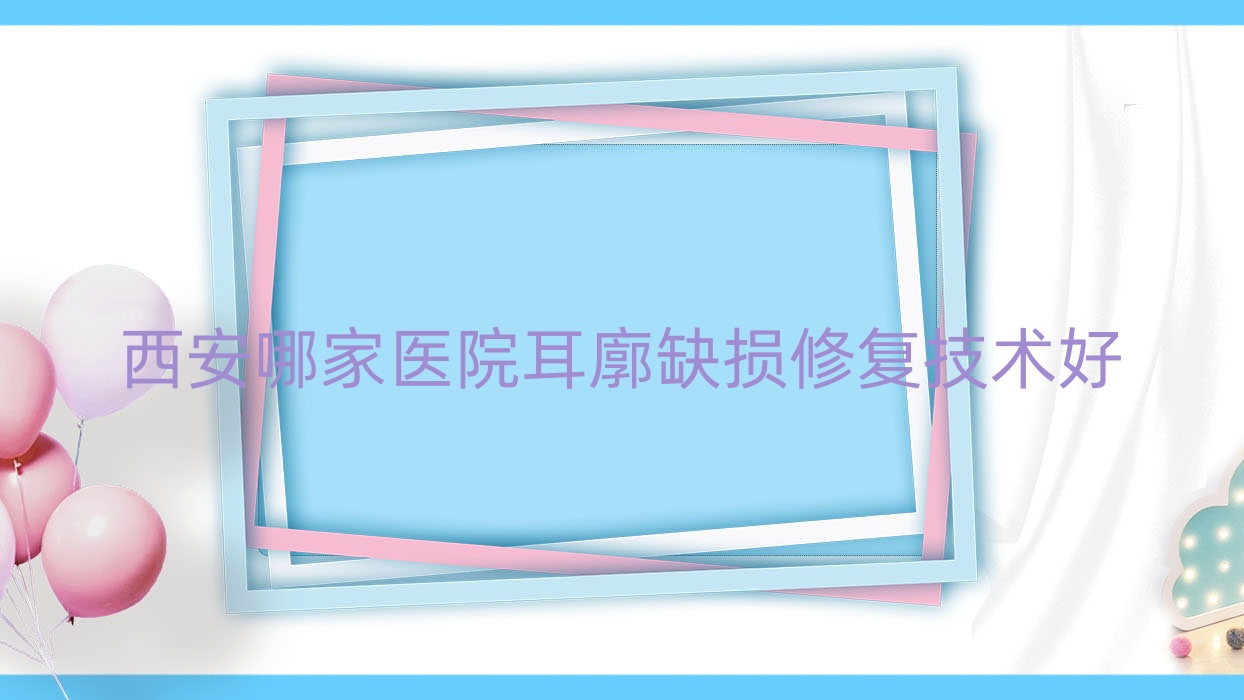 西安哪家醫(yī)院耳廓缺損修復技術好？精挑10家高人氣醫(yī)院,附醫(yī)院詳解