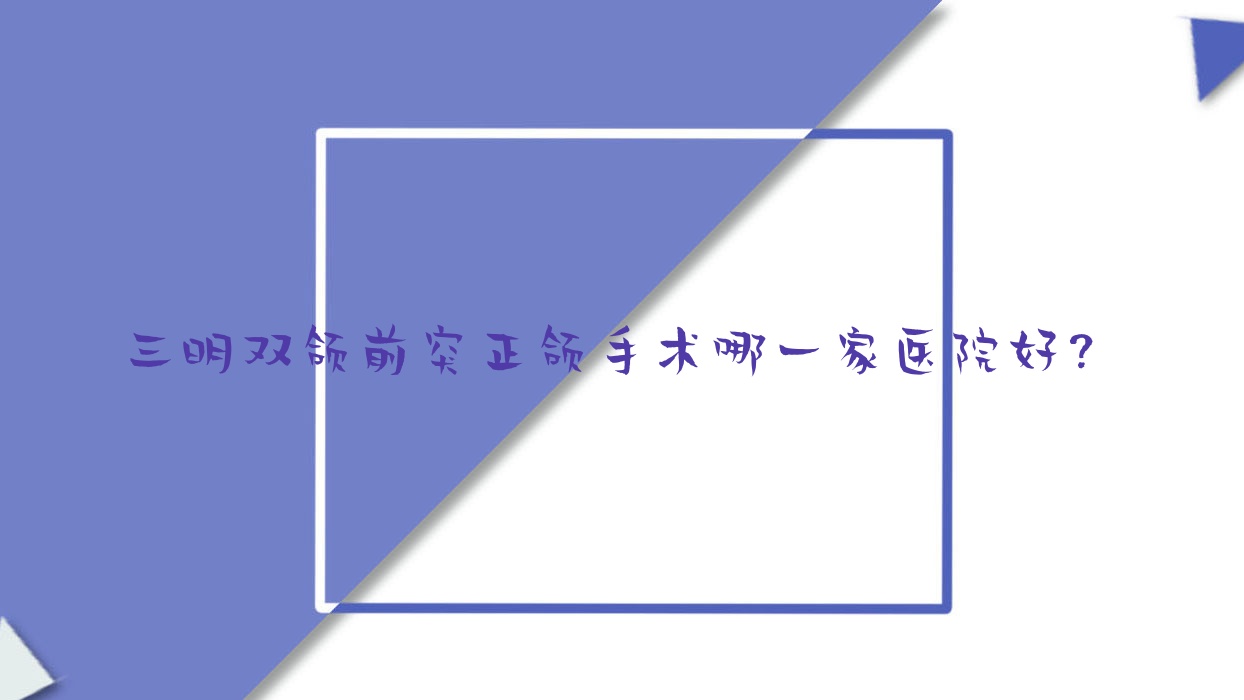三明雙頜前突正頜手術(shù)哪一家醫(yī)院好？三明偏頜正頜手術(shù)/地包天正頜手術(shù)甄選這些