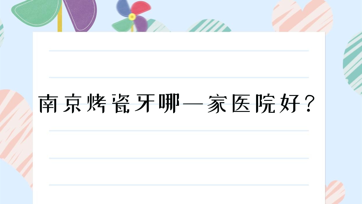 南京烤瓷牙哪一家医院好?南京合金烤瓷牙/树脂贴面挑选这些 南京烤瓷牙哪一家医院好?南京合金烤瓷牙/树脂贴面挑选这些