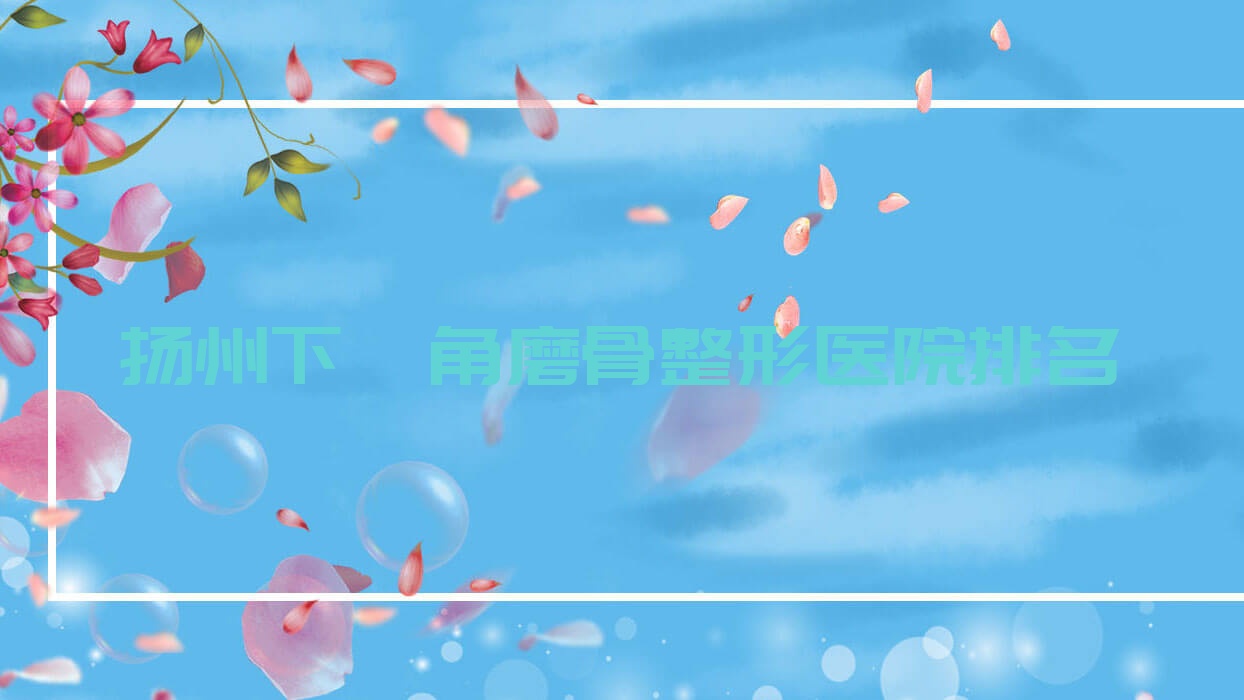 揚(yáng)州下頜角磨骨醫(yī)院排名榜:下頜角整形/凸嘴矯正和上頜后縮矯正醫(yī)院推薦