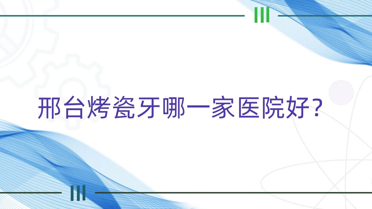 邢臺烤瓷牙哪一家醫(yī)院好？排名前十醫(yī)院有寧晉迪曼/內(nèi)丘咪呀