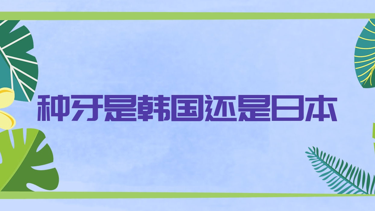 种牙是韩国还是日本(种植牙选择韩国的好不好)