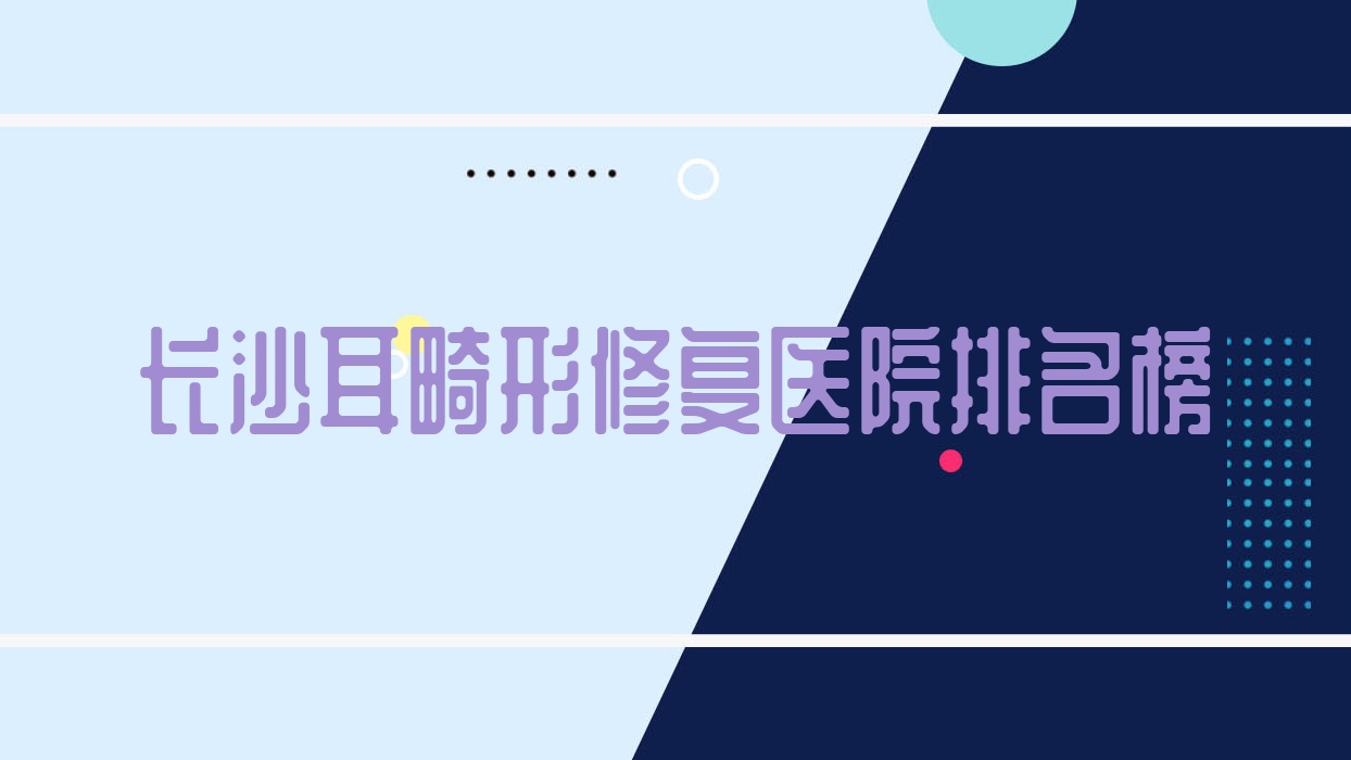 長沙耳畸形修復醫(yī)院排名榜價目表總覽！公辦、私立都有
