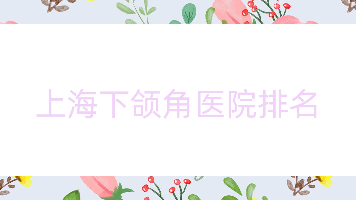 上海下頜角正規(guī)的醫(yī)院:嘉泓|覽海|佩頓排名前十