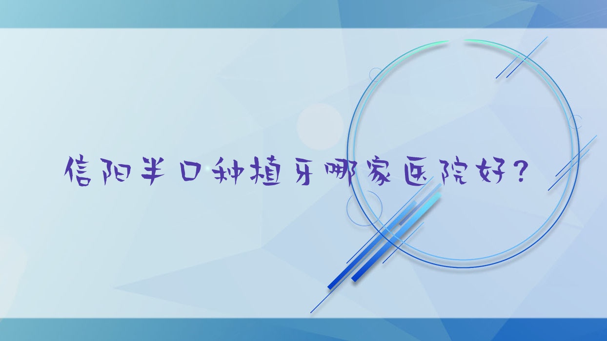 信陽半口種植牙哪家醫(yī)院好？信陽單顆種植牙/全口種植牙選擇這幾家