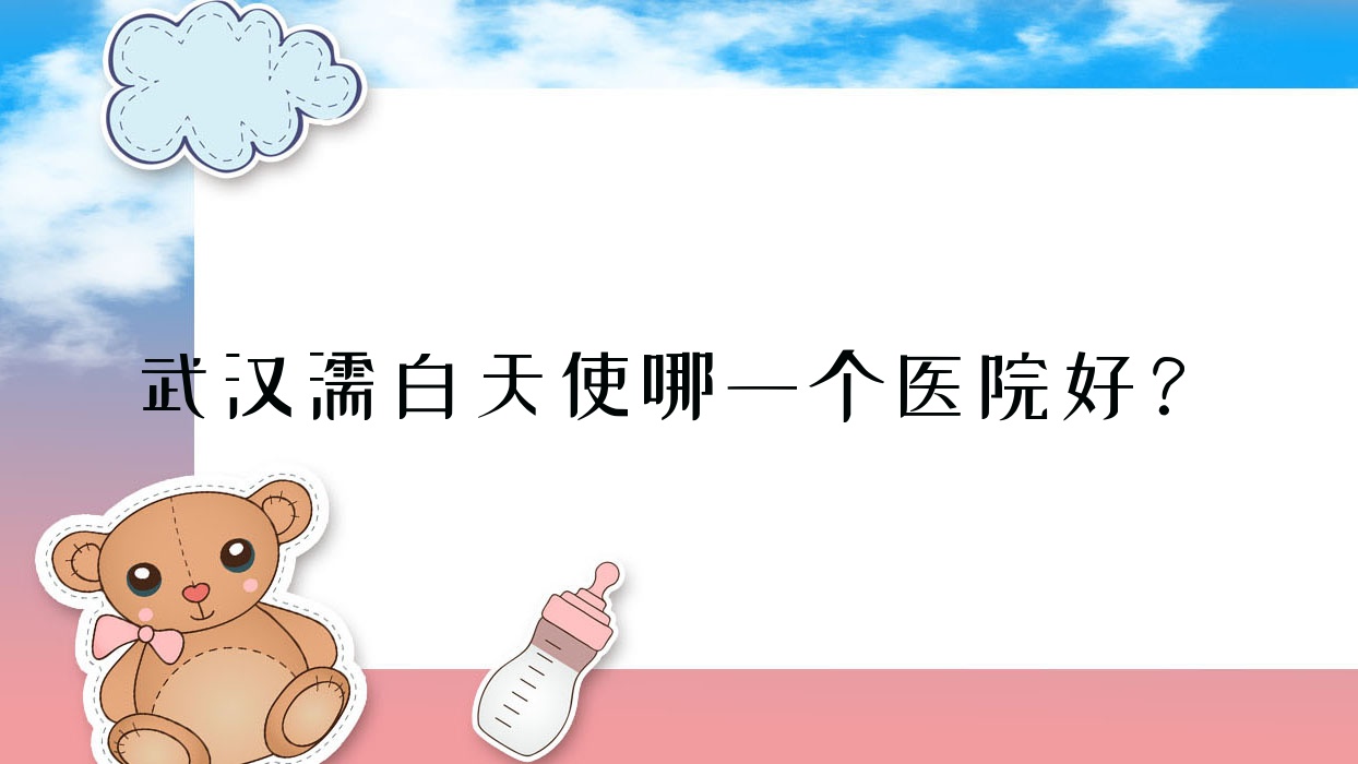 武漢濡白天使哪一個(gè)醫(yī)院好？特選10家本地技術(shù)很高的整形機(jī)構(gòu)