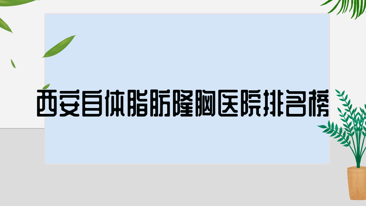 西安自體脂肪隆胸醫(yī)院排名榜價格表總覽！公辦、私立都有