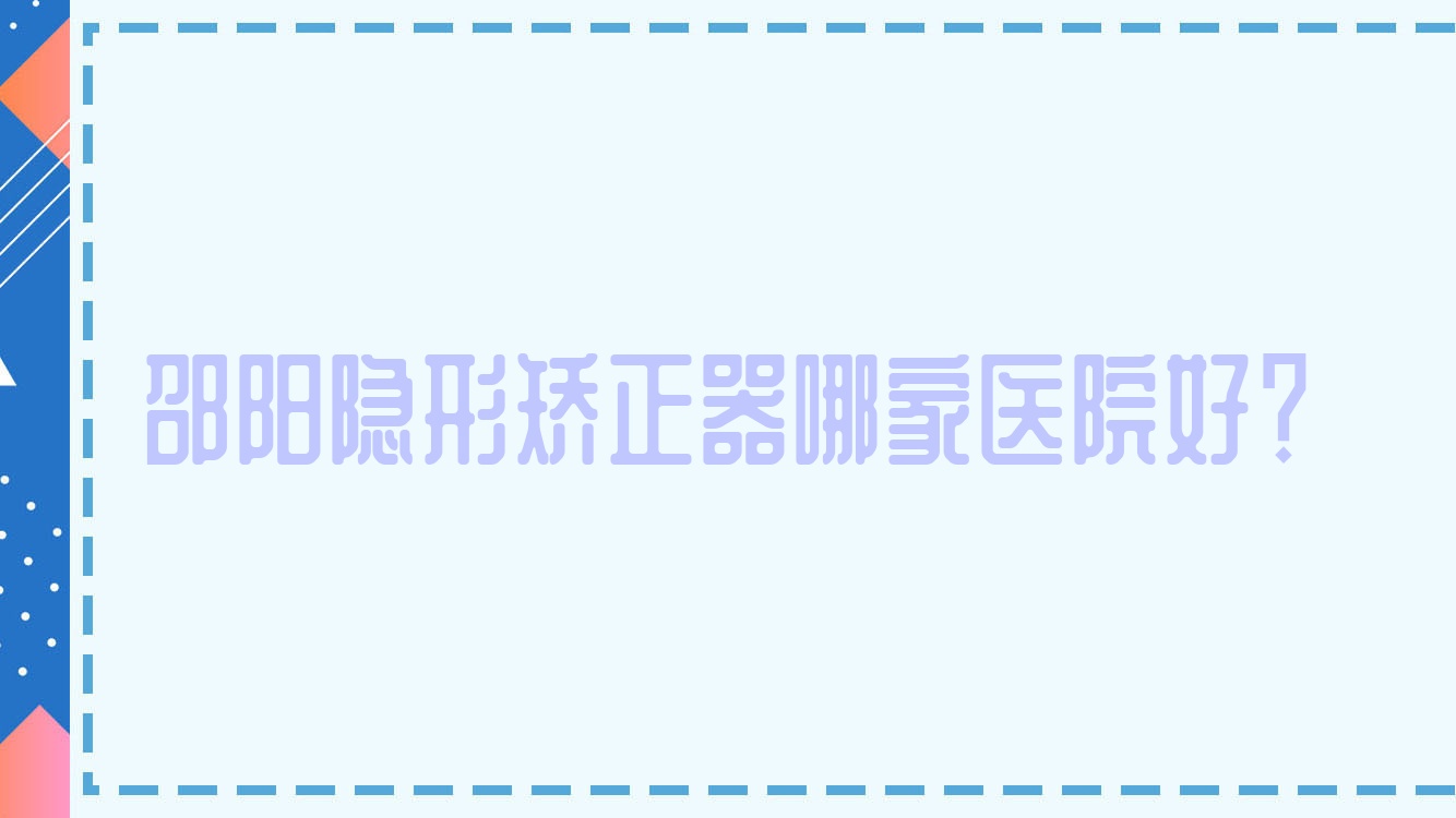 邵陽(yáng)隱形矯正器哪家醫(yī)院好？排名前十醫(yī)院有大眾芙蓉醫(yī)院/邵東江北