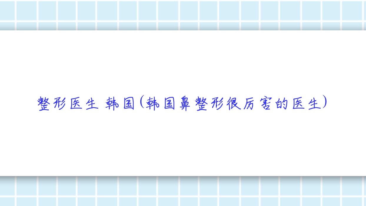 整形医生 韩国(韩国鼻整形很厉害的医生) 整形医生 韩国(韩国鼻整形很厉害的医生)