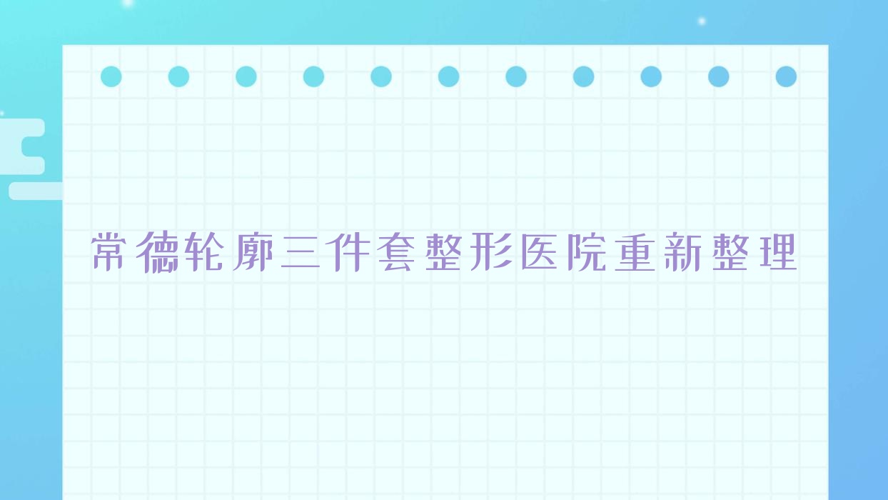 常德輪廓三件套整形醫(yī)院重新整理前十測評,整理歸納本地這十家被廣大網(wǎng)友推薦