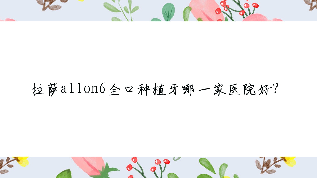 拉薩allon6全口種植牙哪一家醫(yī)院好？拉薩allon6全口種植牙的醫(yī)院有愛(ài)牙八廓商城店/雅博仕醫(yī)院