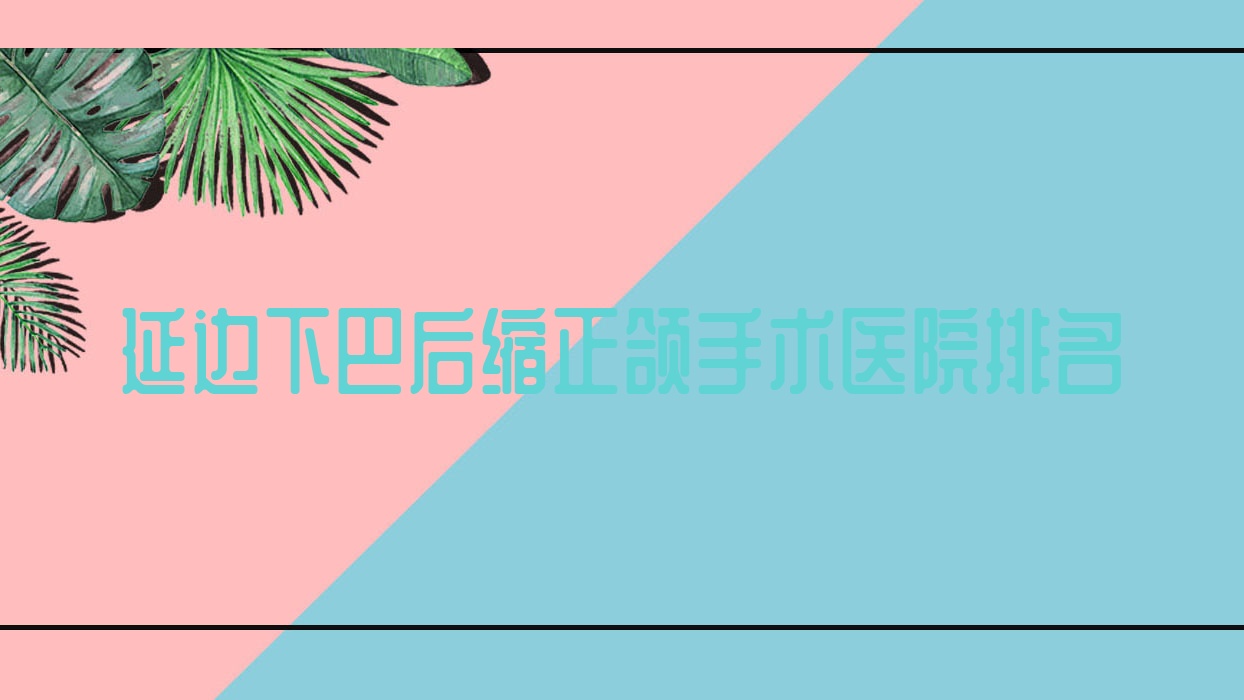 延边下巴后缩正颌手术医院排名延边下巴后缩正颌手术延吉仁爱好还便宜 延边下巴后缩正颌手术医院排名延边下巴后缩正颌手术延吉仁爱好还便宜