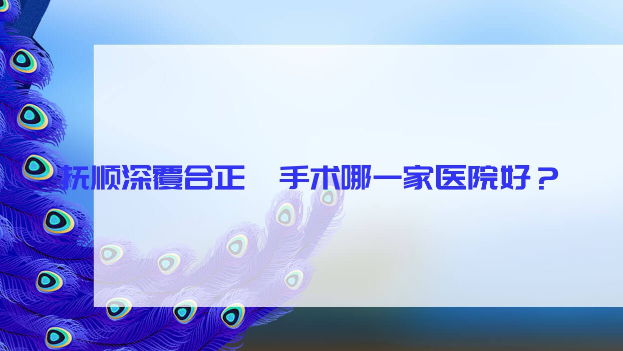 撫順深覆合正頜手術(shù)哪一家醫(yī)院好？撫順深覆合正頜手術(shù)的醫(yī)院有優(yōu)嘉/順城藍(lán)鯊