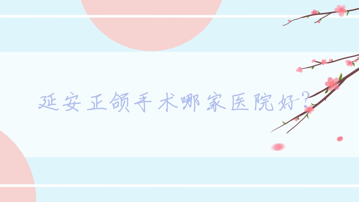 延安正頜手術(shù)哪家醫(yī)院好？排名前十醫(yī)院有瑞圣/天慈