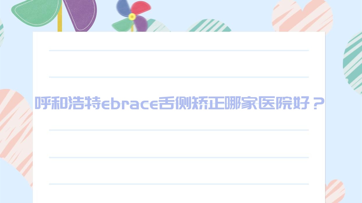 呼和浩特ebrace舌側(cè)矯正哪家醫(yī)院好？呼和浩特3m黃金incognito舌側(cè)矯正/選擇這幾個