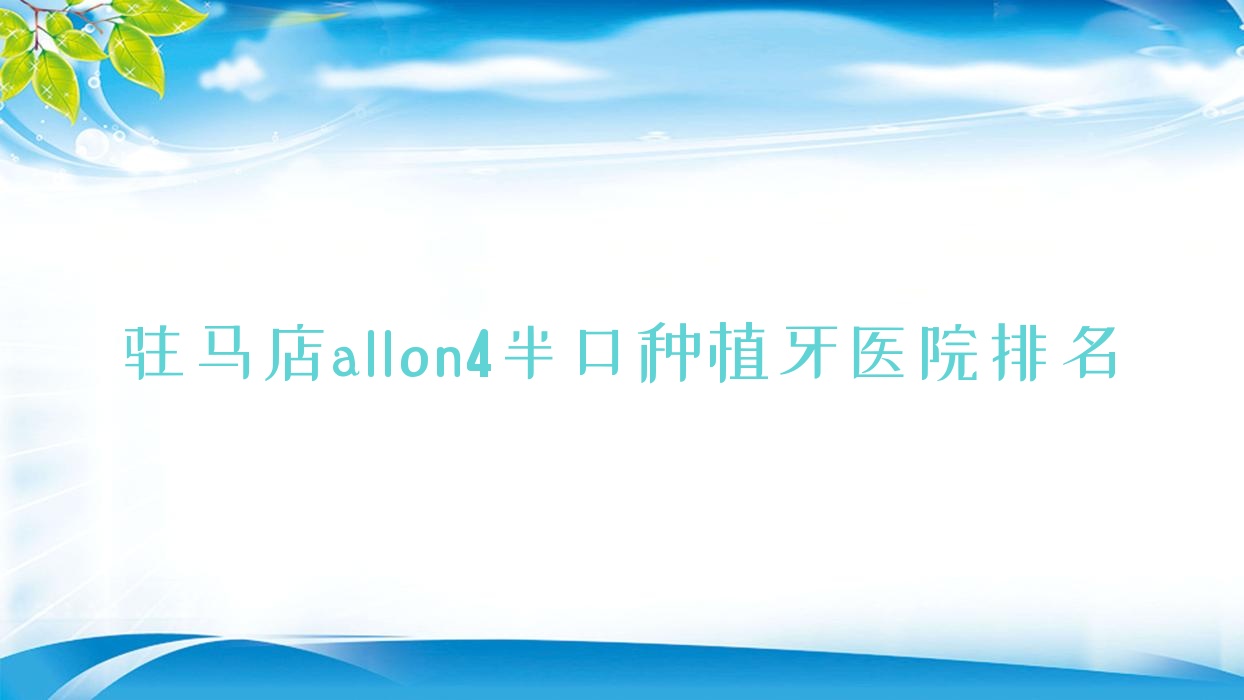 駐馬店allon4半口種植牙醫(yī)院排名駐馬店allon4半口種植牙上蔡小蘋果好又便宜