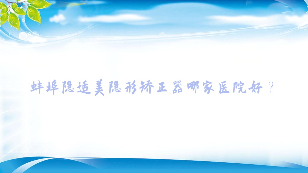 蚌埠隐适美隐形矫正器哪家医院好?蚌埠隐适美隐形矫正器的医院有燕山/皓齿 蚌埠隐适美隐形矫正器哪家医院好?蚌埠隐适美隐形矫正器的医院有燕山/皓齿