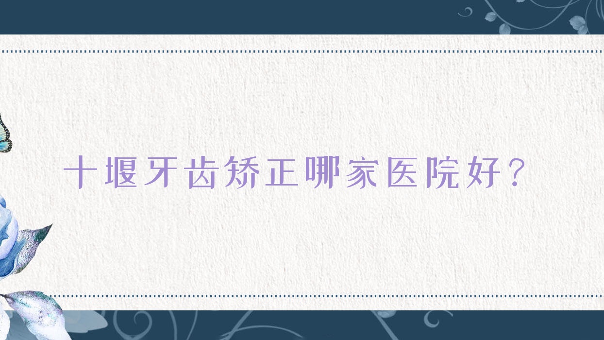 十堰牙齒矯正哪家醫(yī)院好？排名前十醫(yī)院有朗朗張中勇/勝元