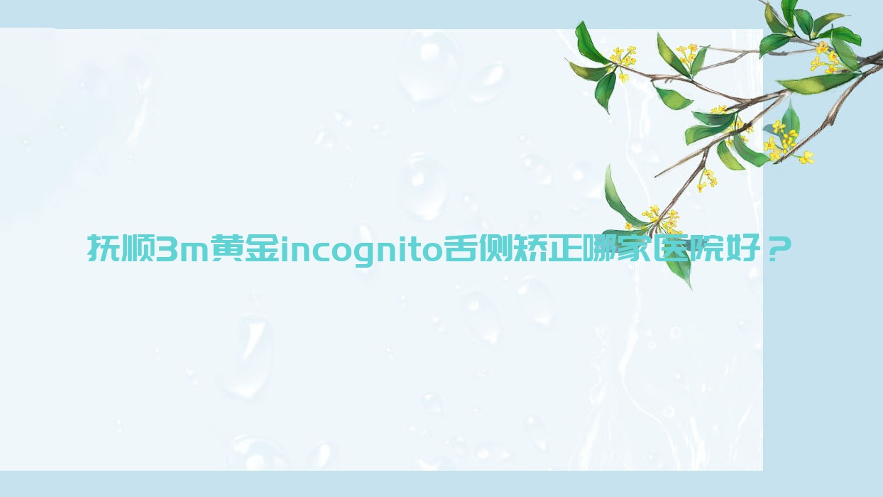 撫順3m黃金incognito舌側(cè)矯正哪家醫(yī)院好？撫順3m黃金incognito舌側(cè)矯正的醫(yī)院有新?lián)崾丝?順城藍(lán)鯊