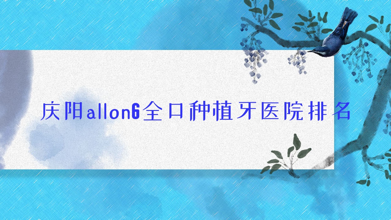 慶陽allon6全口種植牙醫(yī)院排名慶陽allon6全口種植牙牙衛(wèi)士好還便宜