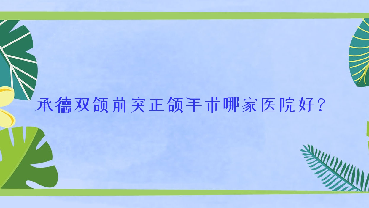 承德雙頜前突正頜手術(shù)哪家醫(yī)院好？承德齙牙正頜手術(shù)/地包天正頜手術(shù)選擇這些