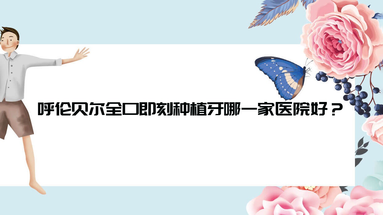 呼倫貝爾全口即刻種植牙哪一家醫(yī)院好？呼倫貝爾全口種植牙/allon4全口種植牙可選這些