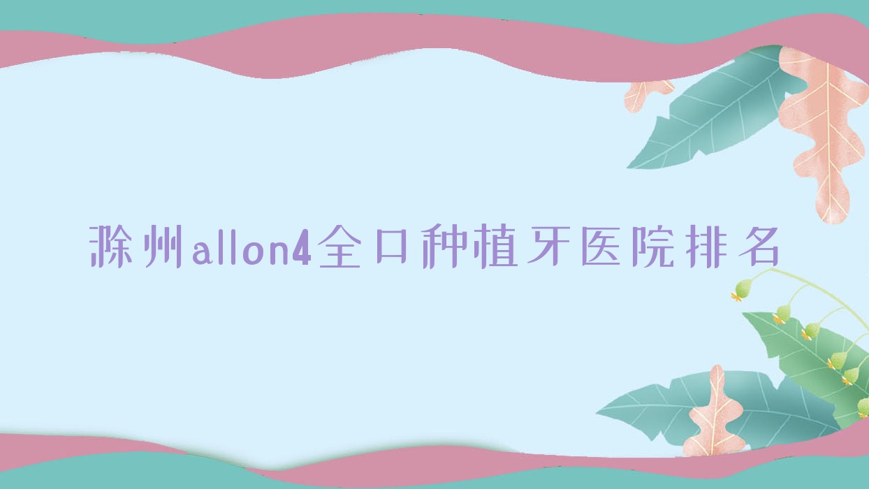 滁州allon4全口種植牙醫(yī)院排名滁州allon4全口種植牙鳳陽佰斯特好還便宜