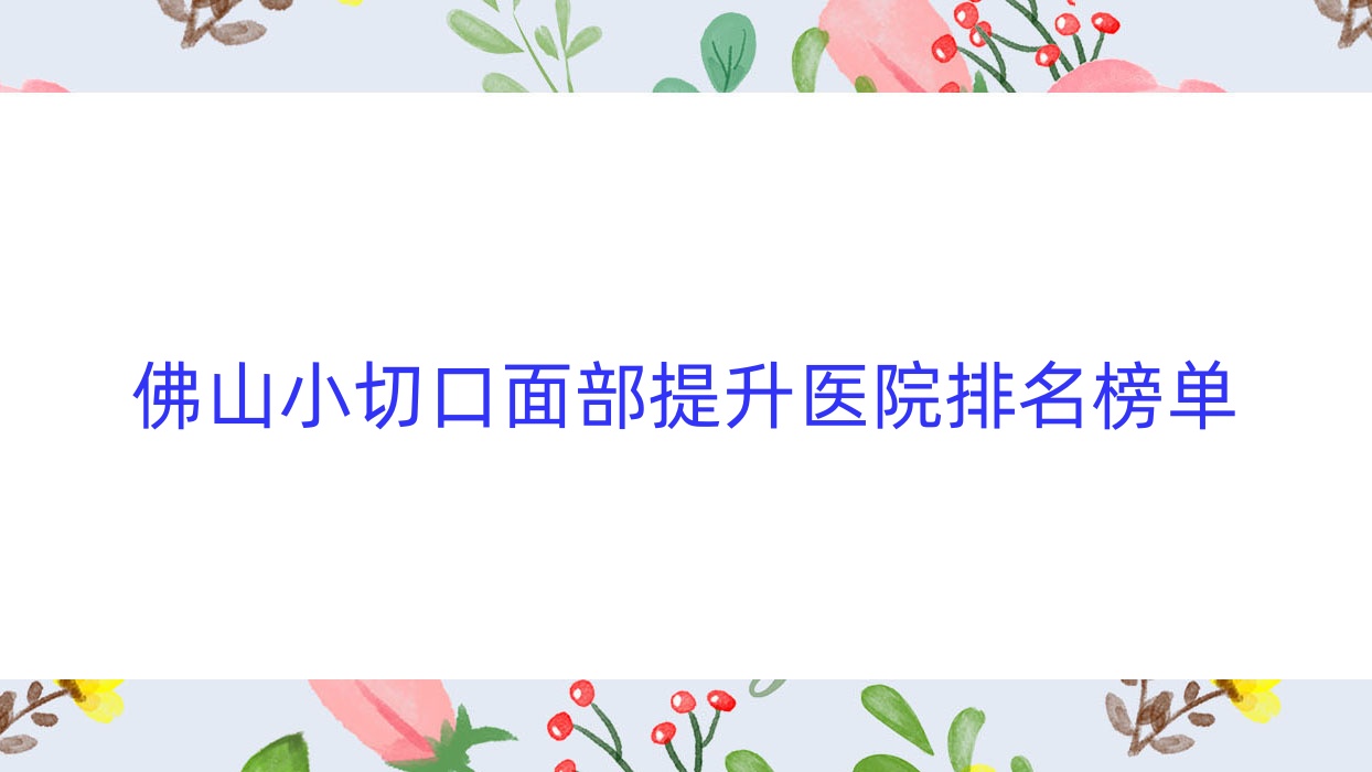 佛山小切口面部提升醫(yī)院排名榜單價目表一覽！公辦、私立都有