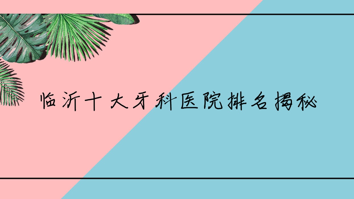 臨沂十大牙科醫(yī)院排名揭秘，地址坐落在臨沂臨沭縣/蘭山區(qū)/費縣