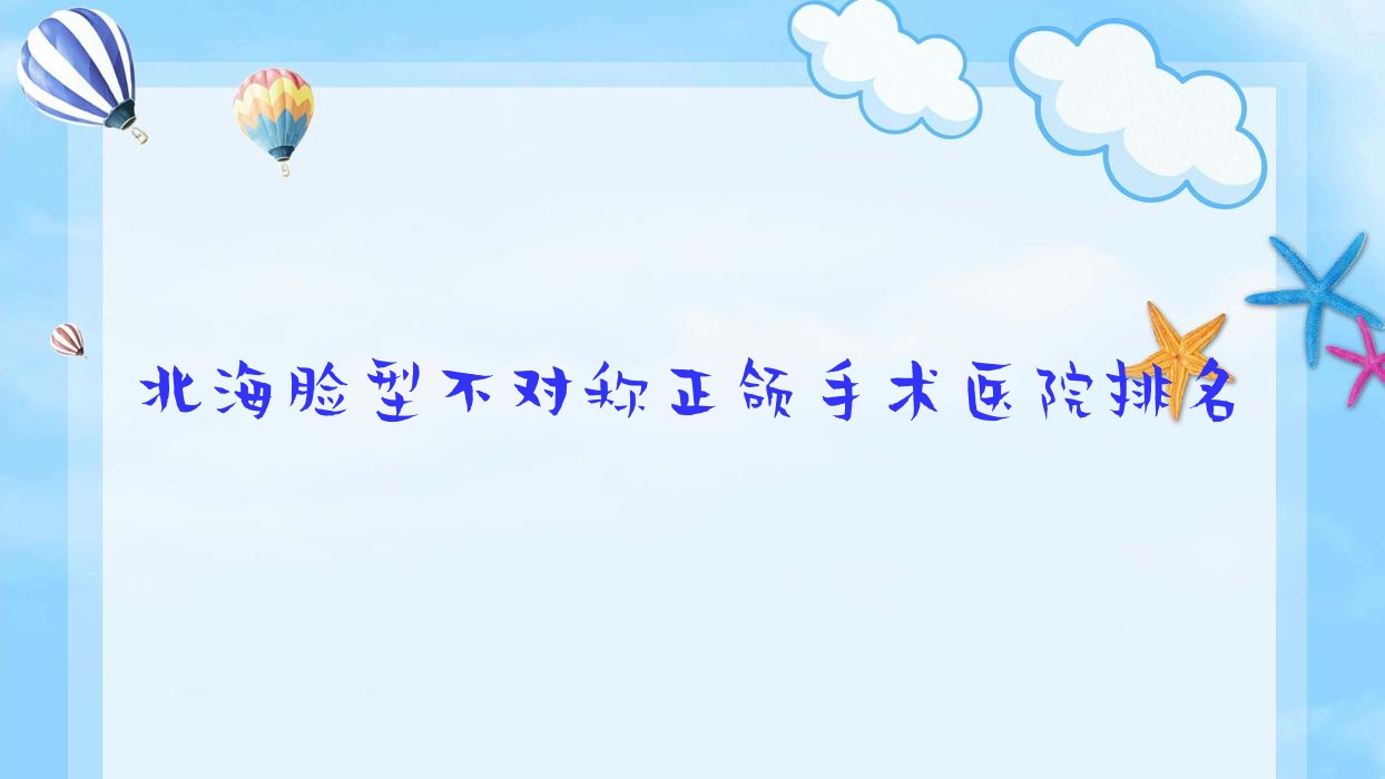 北海脸型不对称正颌手术医院排名北海脸型不对称正颌手术诺贝尔好还不贵 北海脸型不对称正颌手术医院排名北海脸型不对称正颌手术诺贝尔好还不贵