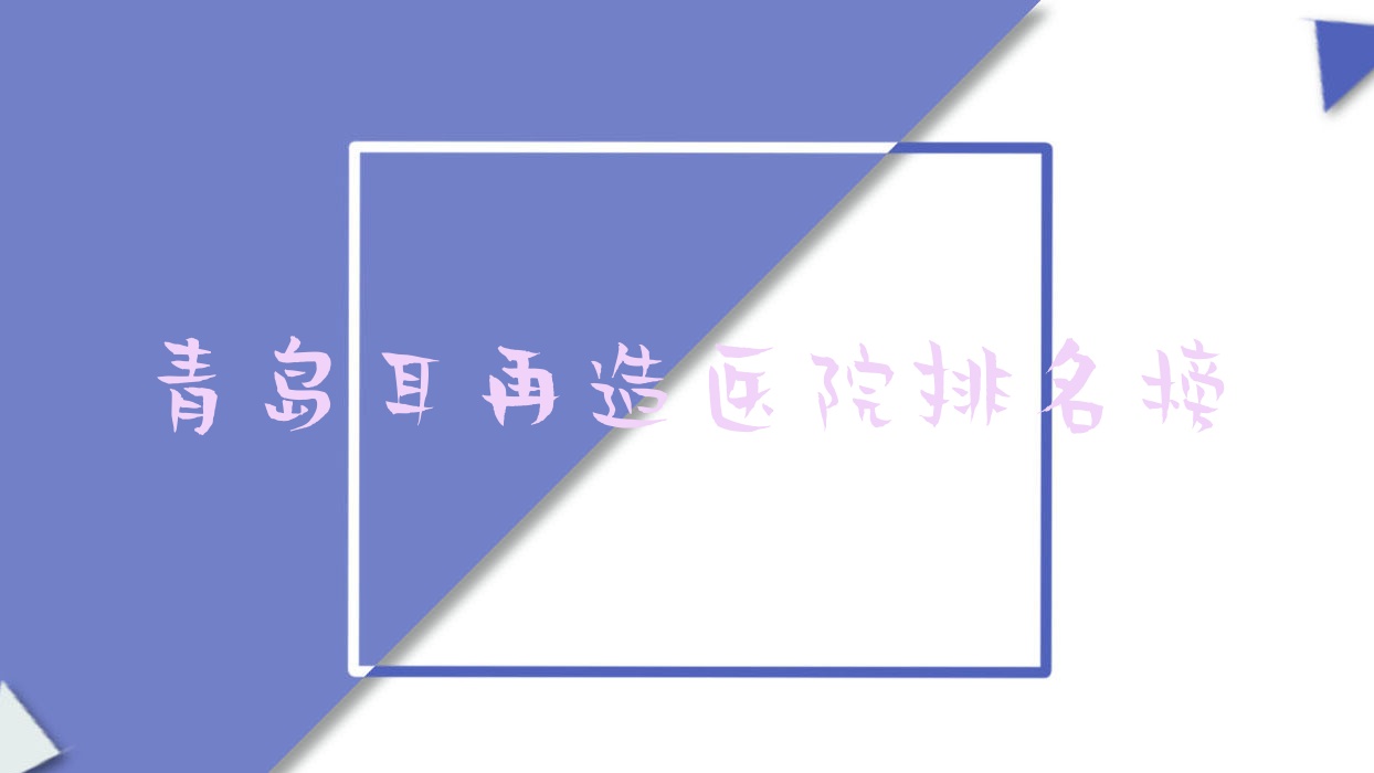 青島耳再造美麗世界、友誼醫(yī)院科、第八人民醫(yī)院科口碑不凡值得選擇