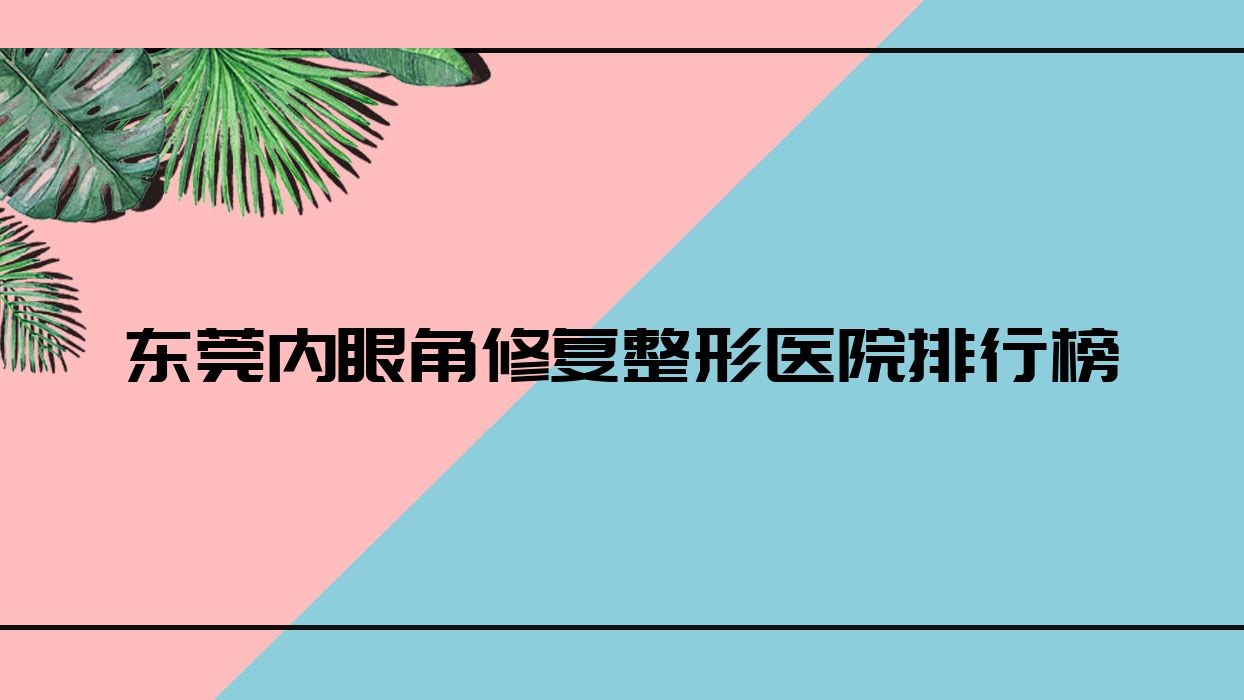東莞內(nèi)眼角修復(fù)整形醫(yī)院排行榜公布(天姬實(shí)力聲譽(yù)比較高)