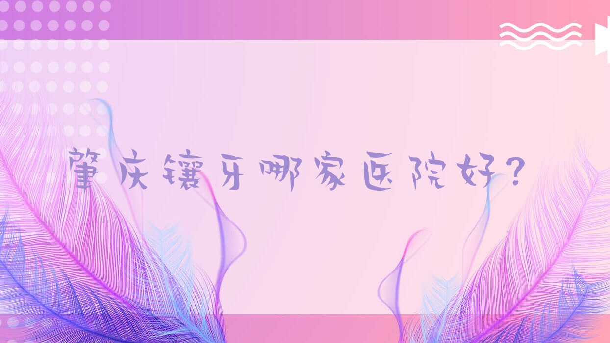 肇慶鑲牙哪家醫(yī)院好？排名前十醫(yī)院有牙博仕/牙精英