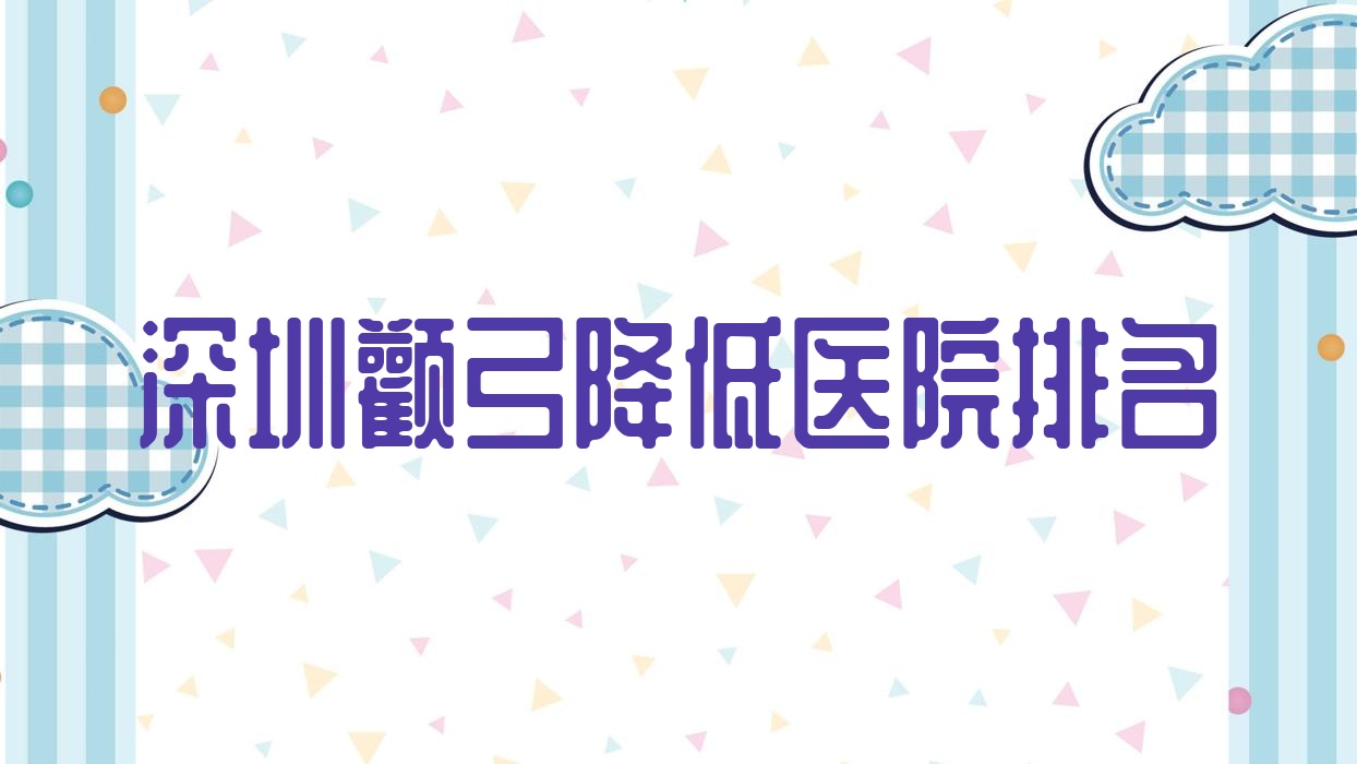 深圳顴弓降低好的醫(yī)院排名，親們真實(shí)評(píng)價(jià)醫(yī)院分享