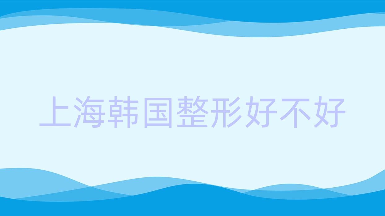上海韓國整形好不好(上海韓國整形醫(yī)院哪家好)
