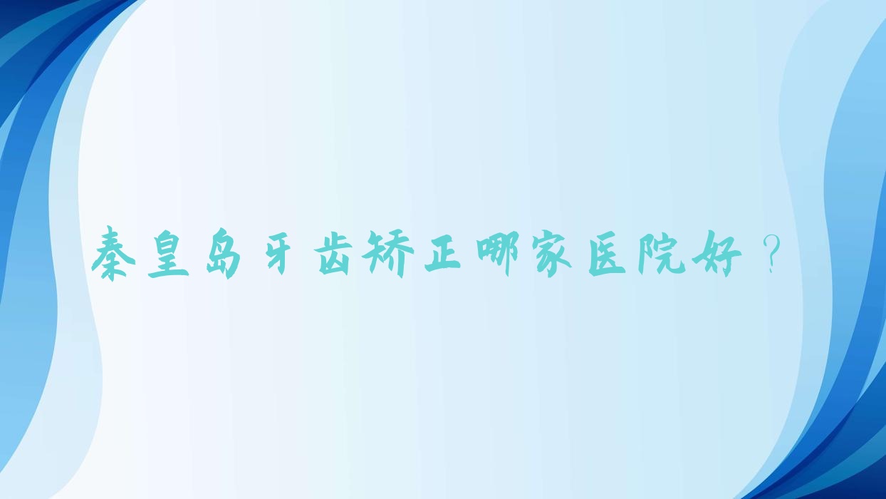 秦皇島牙齒矯正哪家醫(yī)院好？秦皇島牙齒矯正的醫(yī)院有晧瑞思遠(yuǎn)洋海逸世家/鉑雅