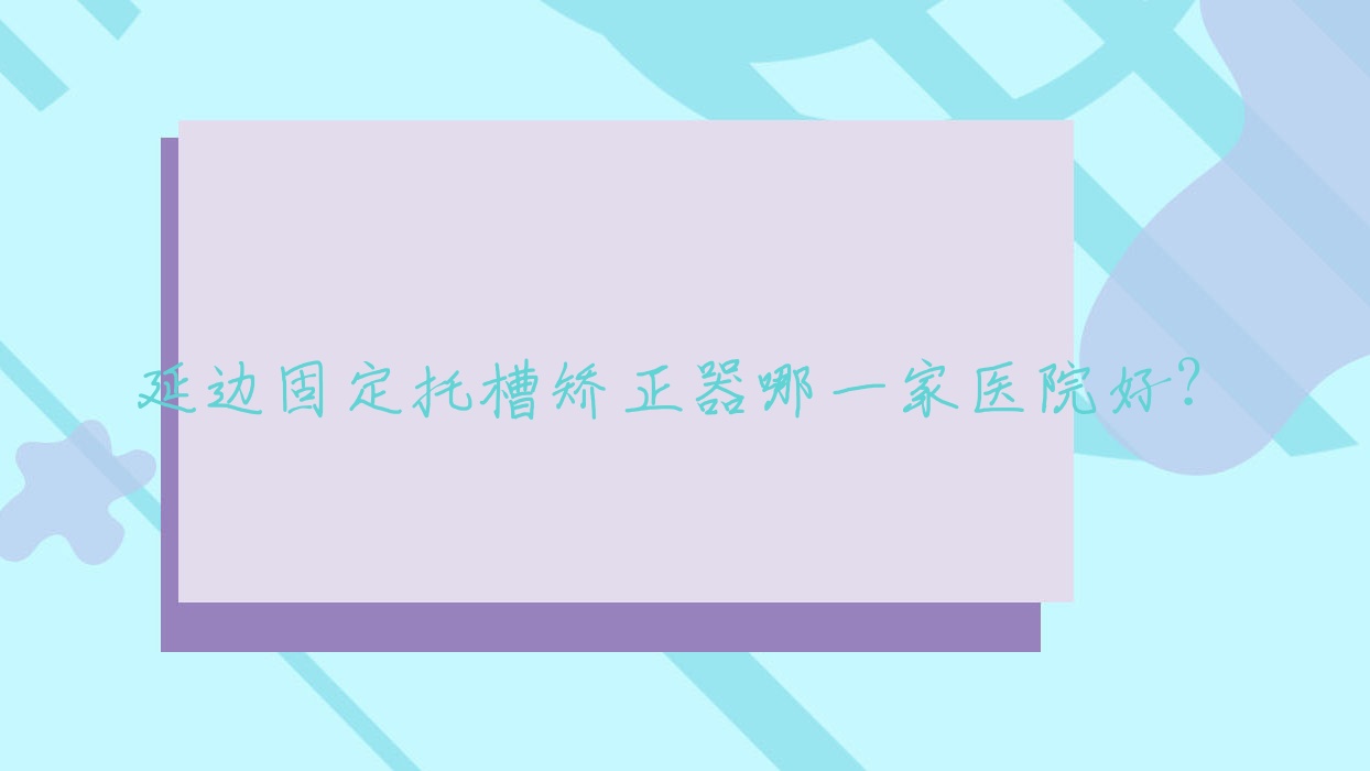 延邊固定托槽矯正器哪一家醫(yī)院好？延邊固定托槽矯正器的醫(yī)院有延吉百思特/延吉朗朗博士德