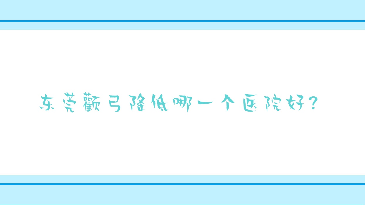 東莞顴弓降低哪一個(gè)醫(yī)院好？特選10家本地實(shí)力比較高的整形機(jī)構(gòu)