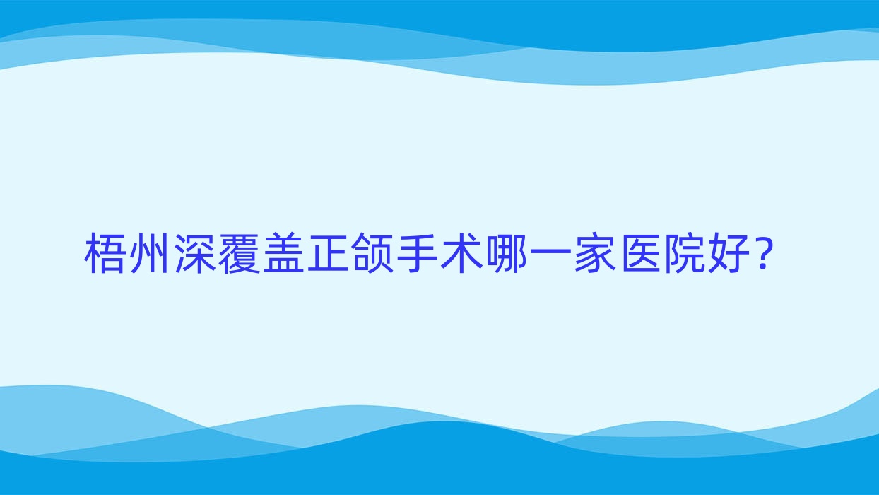 梧州深覆蓋正頜手術(shù)哪一家醫(yī)院好？梧州齙牙正頜手術(shù)/臉型不對(duì)稱正頜手術(shù)甄選這幾家