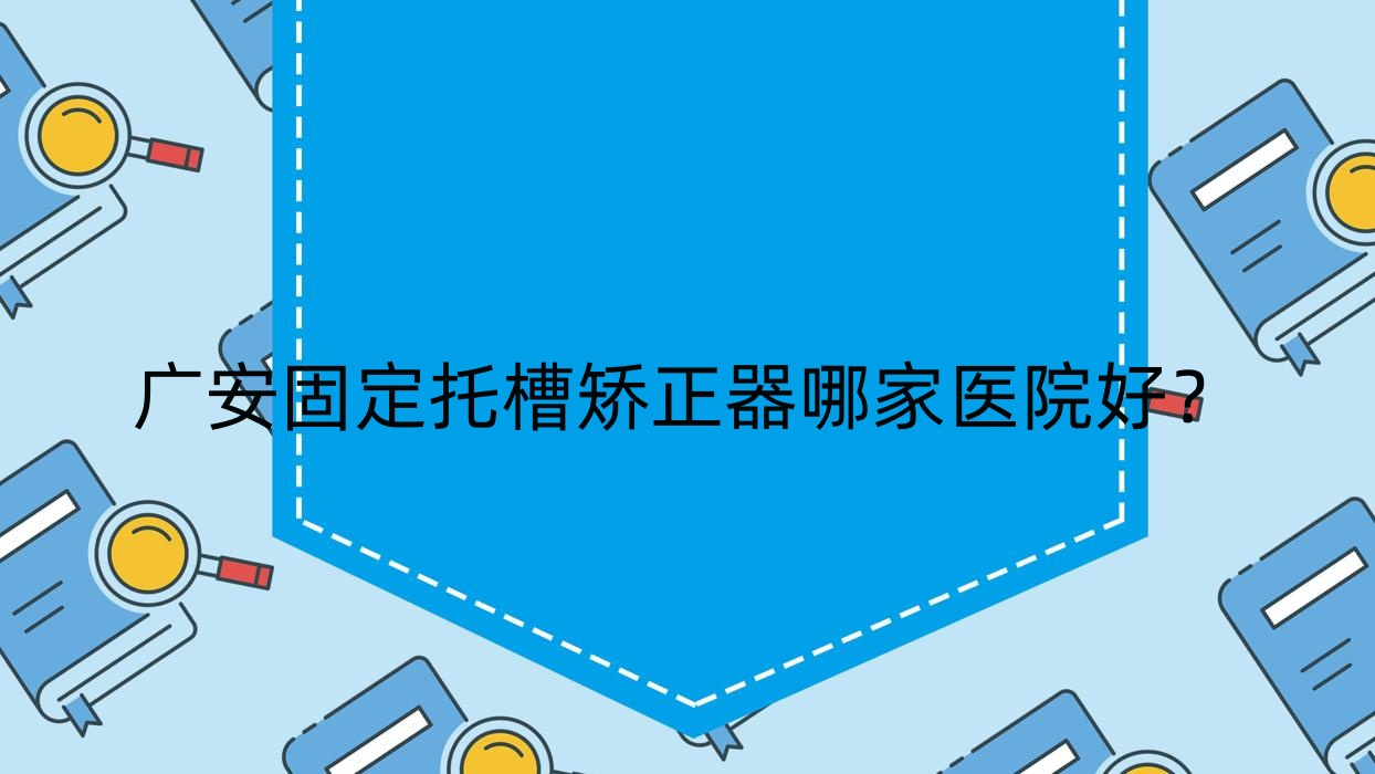 廣安固定托槽矯正器哪家醫(yī)院好？排名前十醫(yī)院有華冠/華鎣市何氏