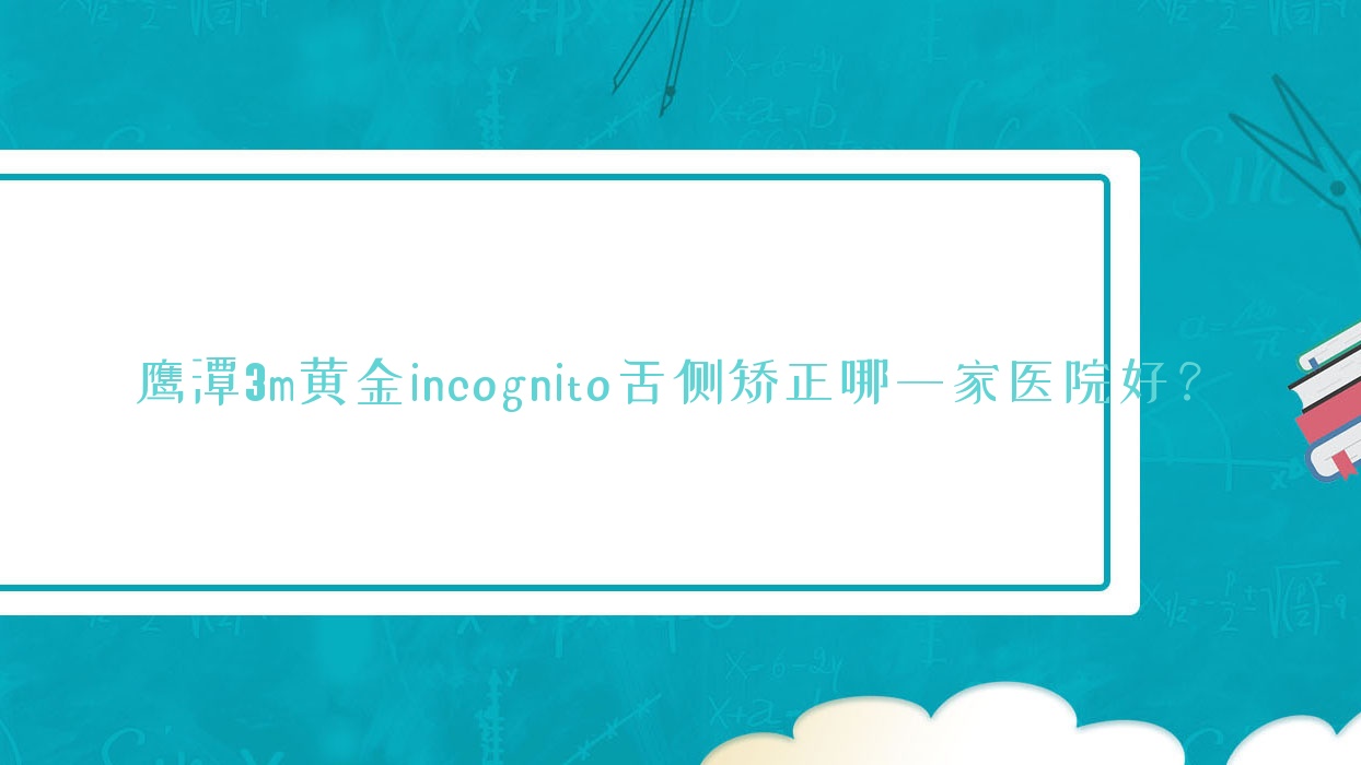 鹰潭3m黄金incognito舌侧矫正哪一家医院好?鹰潭ebrace舌侧矫正/甄选这几家 鹰潭3m黄金incognito舌侧矫正哪一家医院好?鹰潭ebrace舌侧矫正/甄选这几家