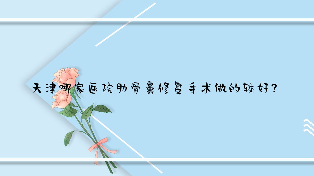天津哪家醫(yī)院肋骨鼻修復(fù)手術(shù)做的較好？全新天津肋骨鼻修復(fù)排行TOP10醫(yī)院揭曉