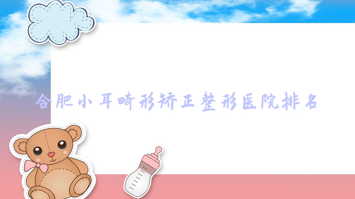合肥小耳畸形矯正哪家醫(yī)院較好？人氣排行前10，安徽好膚恒綜合醫(yī)院美容科等聲譽(yù)上榜
