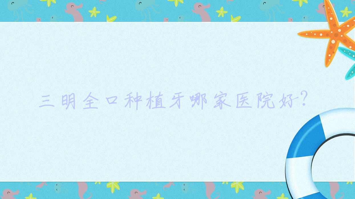 三明全口种植牙哪家医院好?排名前十医院有梅列十博悦/贝恩 三明全口种植牙哪家医院好?排名前十医院有梅列十博悦/贝恩