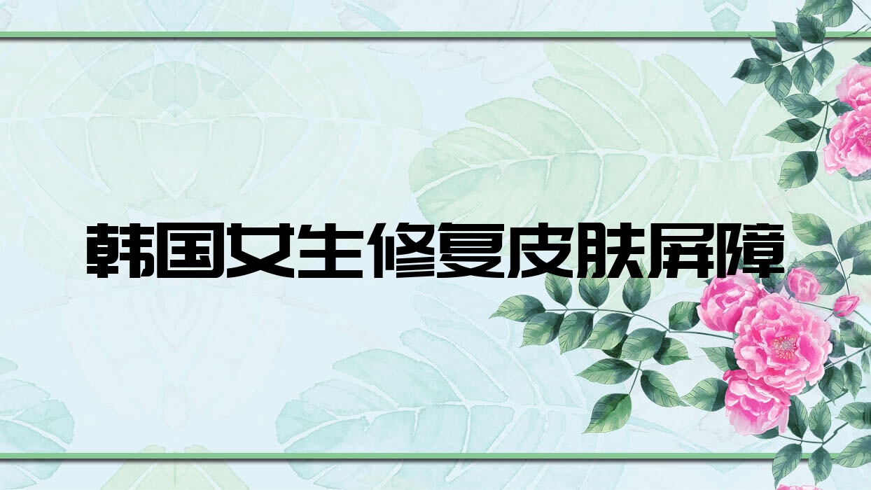 韓國女生修復(fù)皮膚屏障,韓國修復(fù)皮膚的護膚品