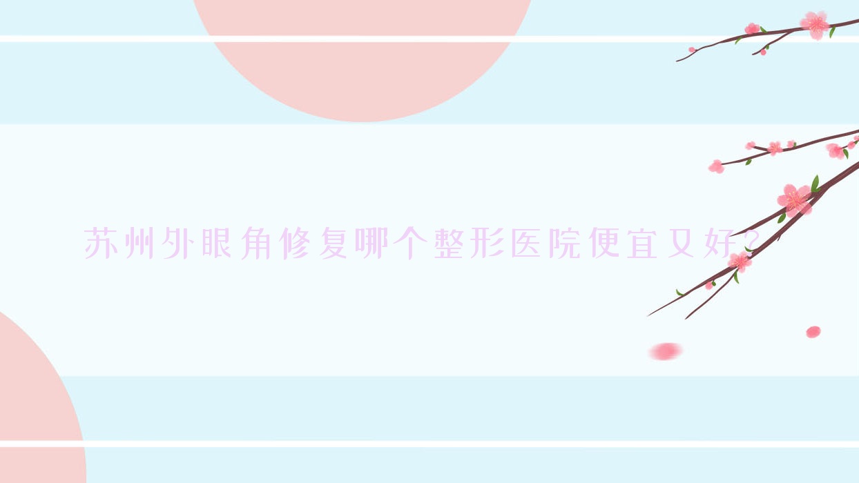 蘇州外眼角修復(fù)哪個醫(yī)院便宜又好？九九/昆山虹橋醫(yī)院美容科便宜又好