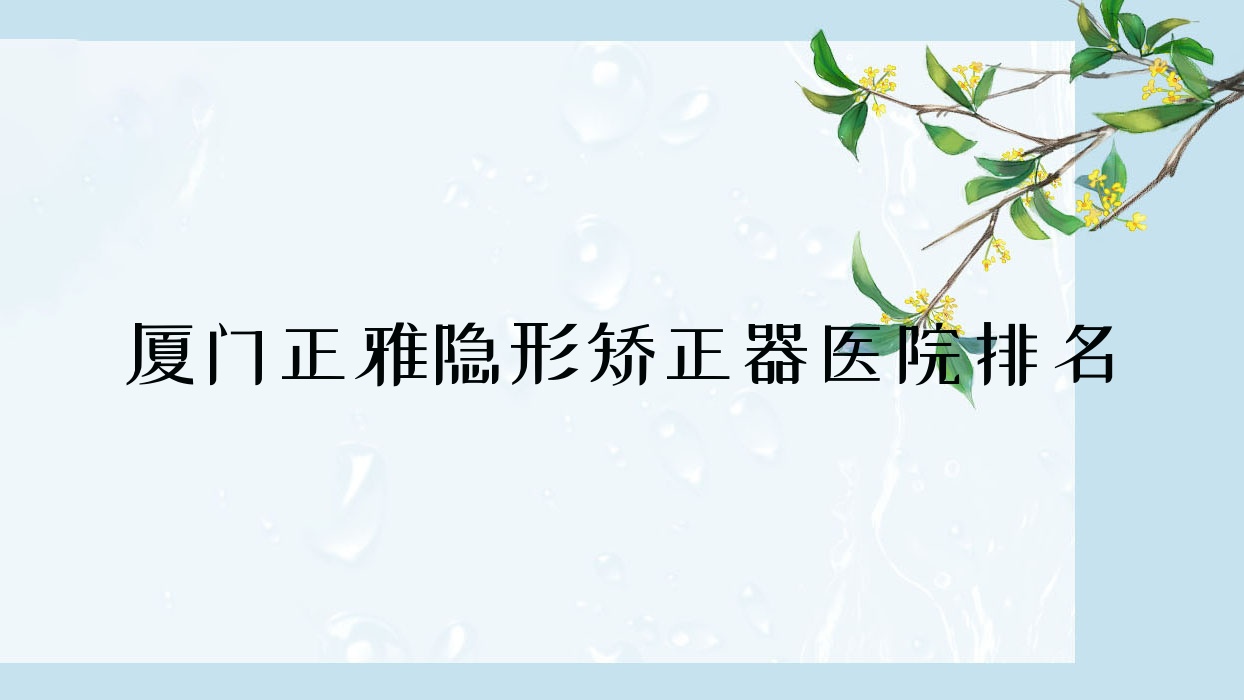 廈門正雅隱形矯正器醫(yī)院排名廈門正雅隱形矯正器瑞齒好還便宜