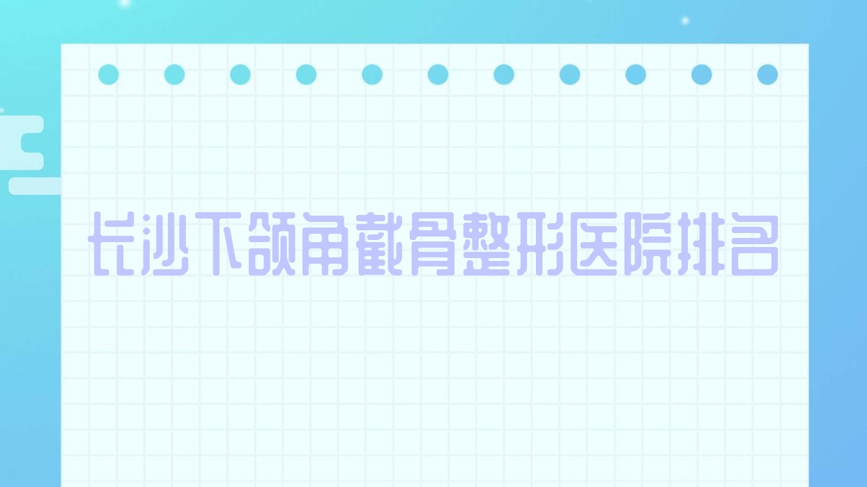 長沙下頜角截骨醫(yī)院排名前10:昕宸、奧米做下頜角削骨很不錯